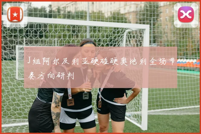 J组阿尔及利亚硬碰硬奥地利全场节奏方向研判