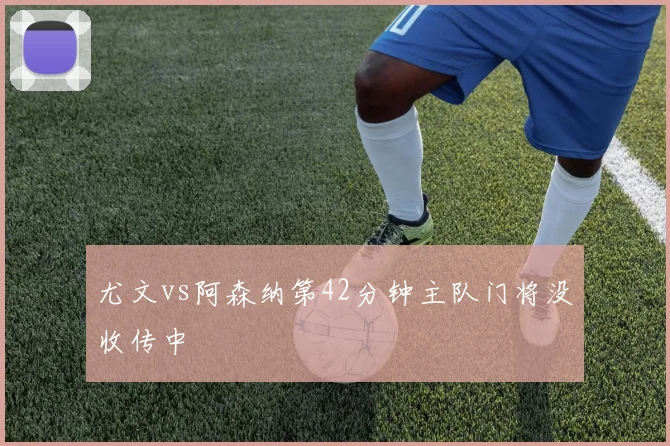 尤文vs阿森纳第42分钟主队门将没收传中