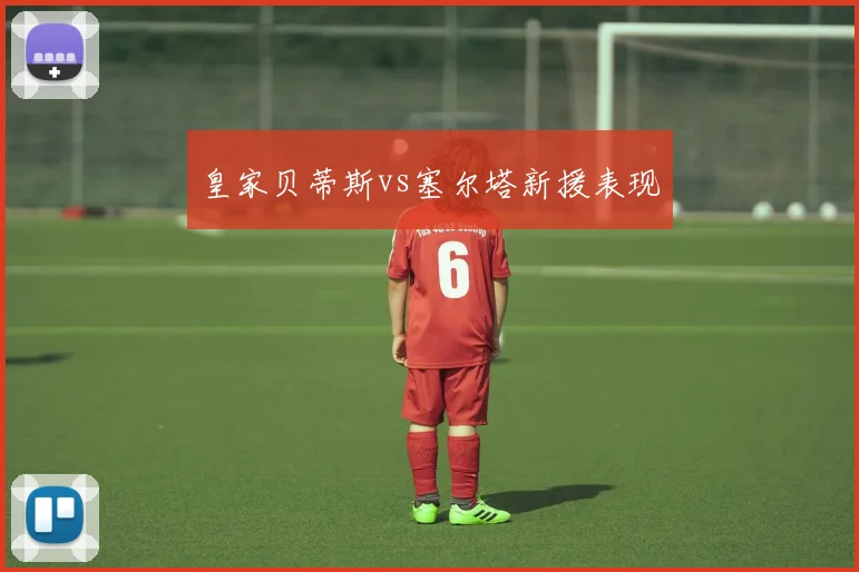 皇家贝蒂斯vs塞尔塔新援表现