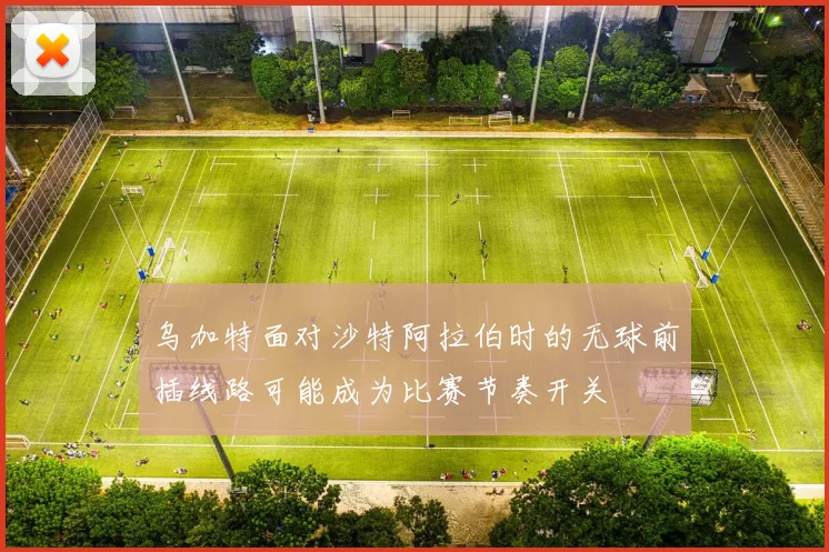 乌加特面对沙特阿拉伯时的无球前插线路可能成为比赛节奏开关