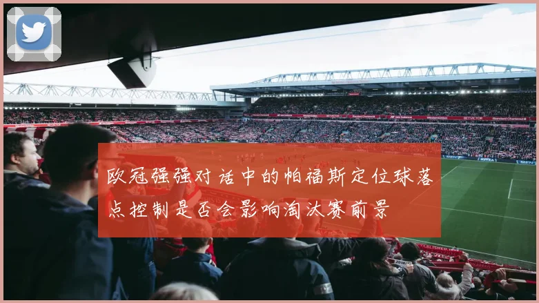 欧冠强强对话中的帕福斯定位球落点控制是否会影响淘汰赛前景