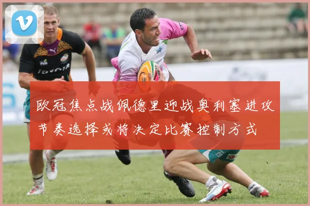 欧冠焦点战佩德里迎战奥利塞进攻节奏选择或将决定比赛控制方式