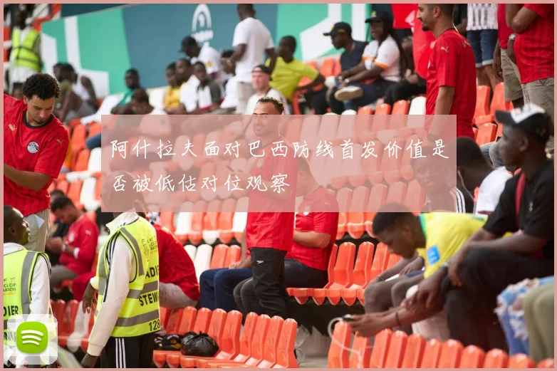 阿什拉夫面对巴西防线首发价值是否被低估对位观察